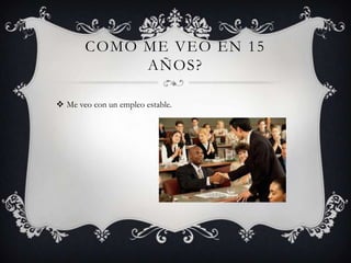 COMO ME VEO EN 15
            AÑOS?

 Me veo con un empleo estable.
 
