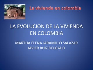 LA EVOLUCION DE LA VIVIENDA
EN COLOMBIA
MARTHA ELENA JARAMILLO SALAZAR
JAVIER RUIZ DELGADO
 