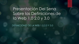 Presentación Del Sena
Sobre las Definiciones de
la Web 1.0 2.0 y 3.0
DEFINICIONES DE LA WEB 1.0 2.0 Y 3.0
 