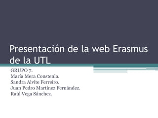 Presentación de la web Erasmus
de la UTL
GRUPO 7:
María Mera Constenla.
Sandra Alvite Ferreiro.
Juan Pedro Martínez Fernández.
Raúl Vega Sánchez.
 
