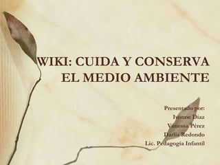 WIKI: CUIDA Y CONSERVA EL MEDIO AMBIENTE  Presentado por: Ivonne Díaz Vanessa Pérez Darlis Redondo Lic. Pedagogía Infantil 