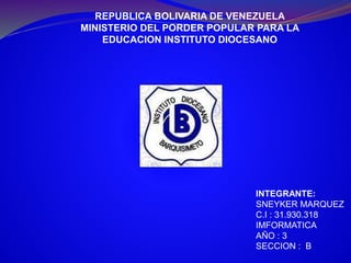 REPUBLICA BOLIVARIA DE VENEZUELA
MINISTERIO DEL PORDER POPULAR PARA LA
EDUCACION INSTITUTO DIOCESANO
INTEGRANTE:
SNEYKER MARQUEZ
C.I : 31.930.318
IMFORMATICA
AÑO : 3
SECCION : B
 