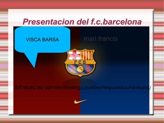 Presentacion del f.c.barcelona
mari francis
/home/alumnos/mfsaucedam01/Desktop/escudodelbarsa.jpg
VISCA BARSA
 