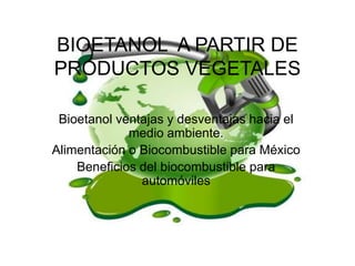 BIOETANOL A PARTIR DE
PRODUCTOS VEGETALES
Bioetanol ventajas y desventajas hacia el
medio ambiente.
Alimentación o Biocombustible para México
Beneficios del biocombustible para
automóviles
 