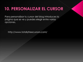 Para personalizar tu cursor del blog introduces la
página que se ve y puedes elegir entre varias
opciones.



  http://www.totallyfreecursors.com/
 