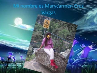 Mi nombre es Marycarmen Cruz
Vargas
 