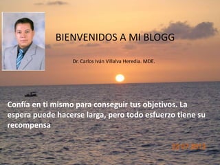 BIENVENIDOS A MI BLOGG
Confía en ti mismo para conseguir tus objetivos. La
espera puede hacerse larga, pero todo esfuerzo tiene su
recompensa
Dr. Carlos Iván Villalva Heredia. MDE.
 