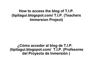 How to access the blog of T.I.P.
(tipitagui.blogspot.com/ T.I.P. (Teachers
Immersion Project)
¿Cómo acceder al blog de T.I.P.
(tipitagui.blogspot.com/ T.I.P. (Profesores
del Proyecto de Inmersión )
 