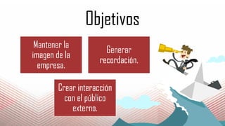 Objetivos
Mantener la
imagen de la
empresa.
Generar
recordación.
Crear interacción
con el público
externo.
 