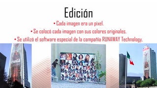 Edición
•Cada imagen era un pixel.
•Se colocó cada imagen con sus colores originales.
•Se utilizó el software especial de la compañía RUNAWAY Technology.
 