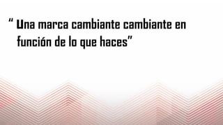 “ una marca cambiante cambiante en
función de lo que haces”
 