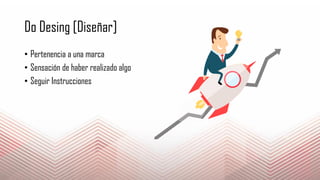 Do Desing [Diseñar]
• Pertenencia a una marca
• Sensación de haber realizado algo
• Seguir Instrucciones
 
