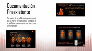 Documentación
Preexistente
Por medio de la publicidad se determinó
que la marca Orange estaba enfocada a
la telefonía, mas no como una marca en
comunicación.
 