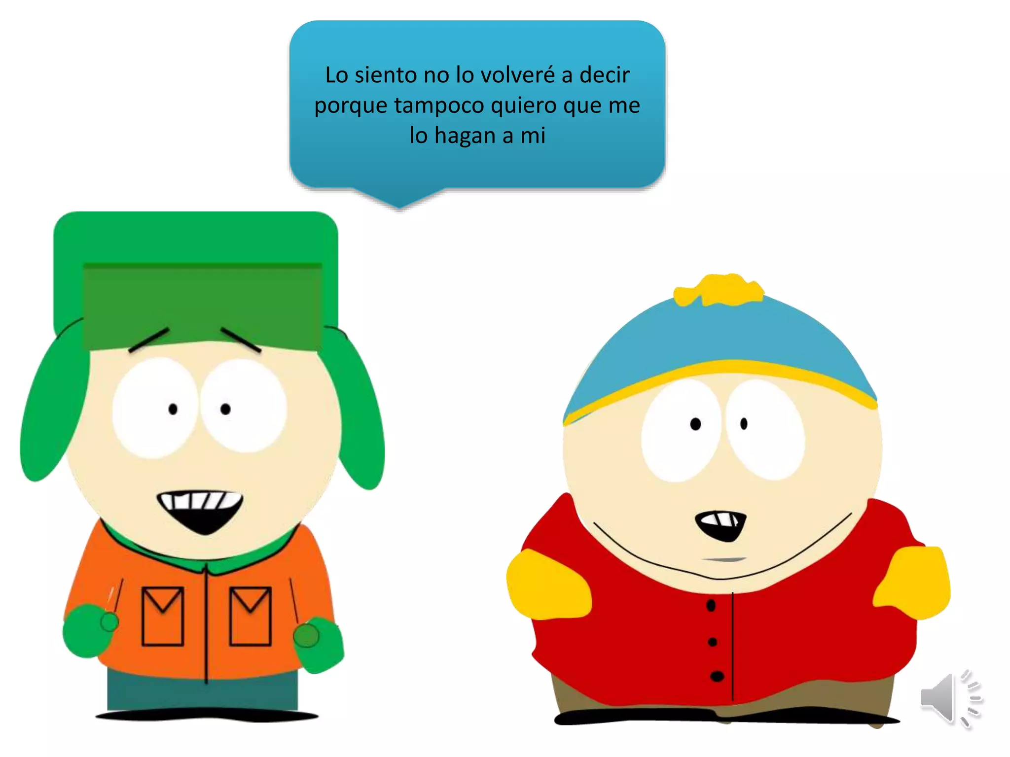 Lo siento no lo volveré a decir
porque tampoco quiero que me
lo hagan a mi
 