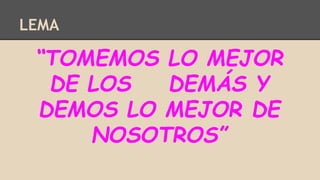 LEMA
“TOMEMOS LO MEJOR
DE LOS DEMÁS Y
DEMOS LO MEJOR DE
NOSOTROS”
 
