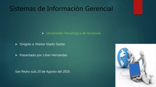 Sistemas de Información Gerencial
 Universidad Tecnológica de Honduras
 Dirigido a: Master Gladis Gaitán
 Presentado por: Lilian Hernández
San Pedro sula 20 de Agosto del 2016
 