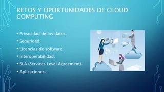 RETOS Y OPORTUNIDADES DE CLOUD
COMPUTING
• Privacidad de los datos.
• Seguridad.
• Licencias de software.
• Interoperabilidad.
• SLA (Services Level Agreement).
• Aplicaciones.
 