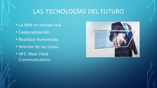 LAS TECNOLOGÍAS DEL FUTURO
• La Web en tiempo real
• Geolocalización.
• Realidad Aumentada.
• Internet de las cosas.
• NFC (Near Field
Communication).
 