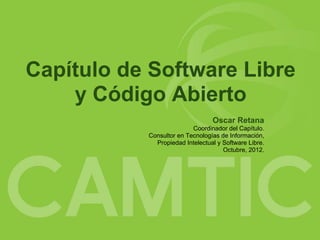 Capítulo de Software Libre
y Código Abierto
Oscar Retana
Coordinador del Capítulo.
Consultor en Tecnologías de Información,
Propiedad Intelectual y Software Libre.
Octubre, 2012.
 