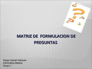 MATRIZ DE  FORMULACION DE PREGUNTAS  Sergio Daniel Vásquez Informática Médica Grupo 1 