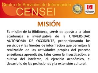 Es misión de la Biblioteca, servir de apoyo a la labor
académica e investigativa de la UNIVERSIDAD
AUTÓNOMA DE OCCIDENTE, ...