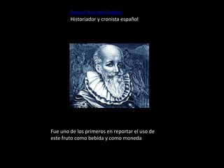 Bernal Díaz del Castillo
        Historiador y cronista español




Fue uno de los primeros en reportar el uso de
este fruto como bebida y como moneda
 