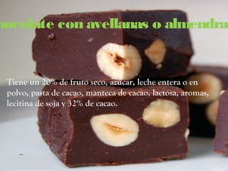 hocolate con avellanas o almendras


 Tiene un 20% de fruto seco, azúcar, leche entera o en
 polvo, pasta de cacao, manteca de cacao, lactosa, aromas,
 lecitina de soja y 32% de cacao.
 