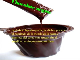 Choc
     olate
           negr
               o:


es el chocolate propiamente dicho, pues es
el resultado de la mezcla de la pasta y
manteca del cacao con azúcar, sin el
añadido de ningún otro producto
 