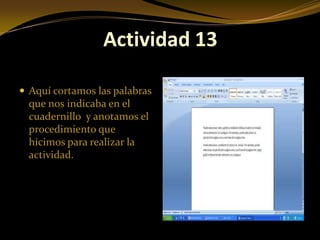 Actividad 13

 Aquí cortamos las palabras
  que nos indicaba en el
  cuadernillo y anotamos el
  procedimiento que
  hicimos para realizar la
  actividad.
 