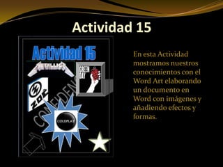 Actividad 15
         En esta Actividad
         mostramos nuestros
         conocimientos con el
         Word Art elaborando
         un documento en
         Word con imágenes y
         añadiendo efectos y
         formas.
 