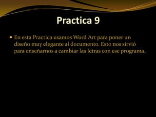 Practica 9
 En esta Practica usamos Word Art para poner un
 diseño muy elegante al documento. Esto nos sirvió
 para enseñarnos a cambiar las letras con ese programa.
 