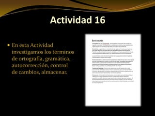 Actividad 16

 En esta Actividad
 investigamos los términos
 de ortografía, gramática,
 autocorrección, control
 de cambios, almacenar.
 