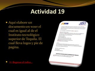 Actividad 19
 Aquí elabore un
  documento en woer el
  cual es igual al de el
  Instituto tecnológico
  superior de Tequila. El
  cual lleva logos y pie de
  pagina.



 ←Regresar al índice…
 