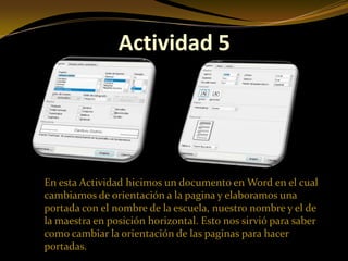 Actividad 5




En esta Actividad hicimos un documento en Word en el cual
cambiamos de orientación a la pagina y elaboramos una
portada con el nombre de la escuela, nuestro nombre y el de
la maestra en posición horizontal. Esto nos sirvió para saber
como cambiar la orientación de las paginas para hacer
portadas.
 