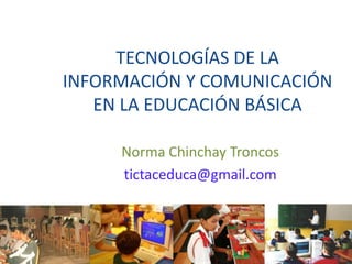 TECNOLOGÍAS DE LA
INFORMACIÓN Y COMUNICACIÓN
   EN LA EDUCACIÓN BÁSICA

     Norma Chinchay Troncos
     tictaceduca@gmail.com
 