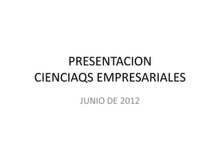 PRESENTACION
CIENCIAQS EMPRESARIALES
      JUNIO DE 2012
 