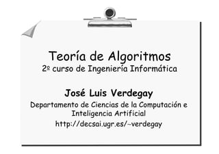 Teoría de Algoritmos
2o curso de Ingeniería Informática
José Luis Verdegay
José Luis Verdegay
Departamento de Ciencias de la Computación e
Inteligencia Artificial
http://decsai.ugr.es/∼verdegay
 