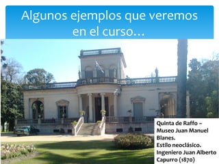 Algunos ejemplos que veremos
        en el curso…




                     Quinta de Raffo –
                     Museo Juan Manuel
                     Blanes.
                     Estilo neoclásico.
                     Ingeniero Juan Alberto
                     Capurro (1870)
 