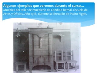 Algunos ejemplos que veremos durante el curso…
Muebles del taller de mueblería de Cándido Bernal. Escuela de
Artes y Oficios. Año 1916, durante la dirección de Pedro Figari.
 