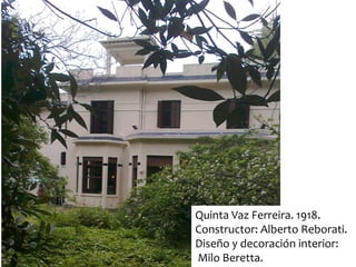 Quinta Vaz Ferreira. 1918.
Constructor: Alberto Reborati.
Diseño y decoración interior:
Milo Beretta.
 