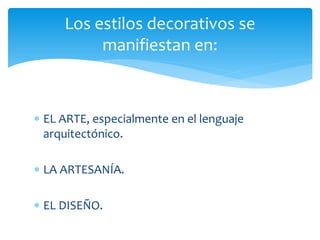 Los estilos decorativos se
          manifiestan en:



 EL ARTE, especialmente en el lenguaje
  arquitectónico.

 LA ARTESANÍA.

 EL DISEÑO.
 