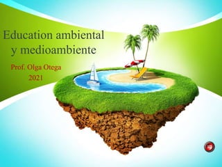 Education ambiental
y medioambiente
Prof. Olga Otega
2021
 
