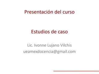 Presentación del curso

Estudios de caso
Lic. Ivonne Lujano Vilchis
ueamexdocencia@gmail.com

 