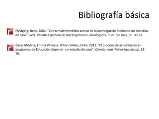 Bibliografía básica
•

Flyvbjerg, Bent. 2004. "Cinco malentendidos acerca de la investigación mediante los estudios
de cas...