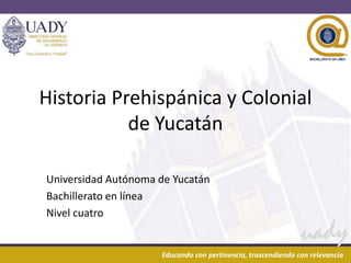 Historia Prehispánica y Colonial
de Yucatán
Universidad Autónoma de Yucatán
Bachillerato en línea
Nivel cuatro
04/01/2014

1
Educando con pertinencia, trascendiendo con relevancia

 