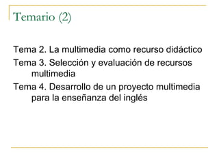 Temario (2) Tema 2. La multimedia como recurso didáctico Tema 3. Selección y evaluación de recursos multimedia Tema 4. Desarrollo de un proyecto multimedia para la enseñanza del inglés 