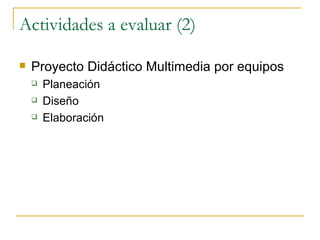 Actividades a evaluar (2) Proyecto Didáctico Multimedia por equipos Planeación Diseño Elaboración 
