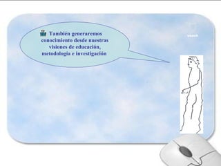 También generaremos conocimiento desde nuestras visiones de educación, metodología e investigación   
