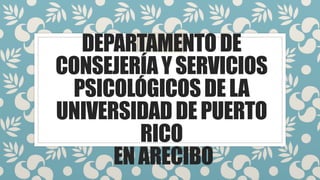 DEPARTAMENTODE
CONSEJERÍAYSERVICIOS
PSICOLÓGICOSDELA
UNIVERSIDADDEPUERTO
RICO
ENARECIBO
 