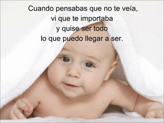 Cuando pensabas que no te veía, vi que te importaba  y quise ser todo lo que puedo llegar a ser. 